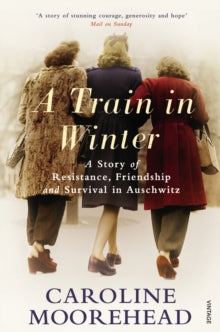 A Train in Winter : A Story of Resistance, Friendship and Survival in Auschwitz by Caroline Moorehead
