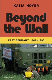 Beyond the Wall : East Germany, 1949-1990 by Katja Hoyer