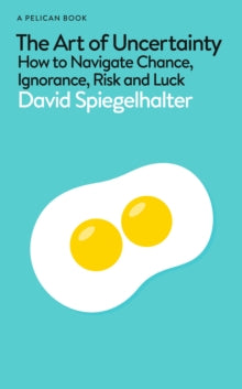 The Art of Uncertainty : How to Navigate Chance, Ignorance, Risk and Luck by David Spiegelhalter