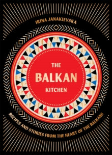 The Balkan Kitchen : Recipes and Stories from the Heart of the Balkans by Irina Janakievska