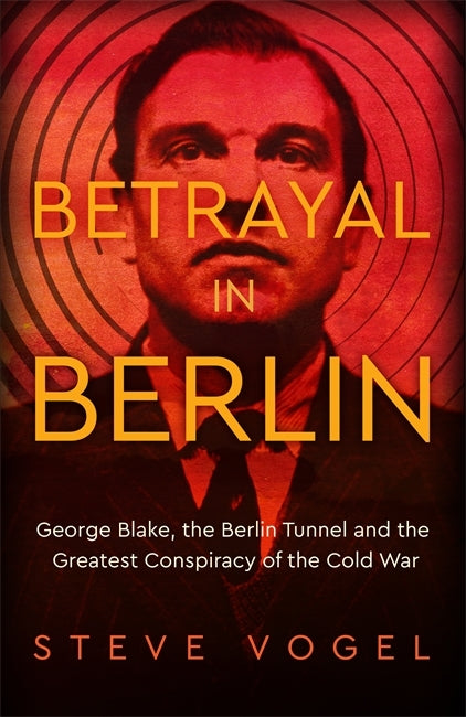 Betrayal in Berlin : George Blake, the Berlin Tunnel and the Greatest Conspiracy of the Cold War by Steve Vogel