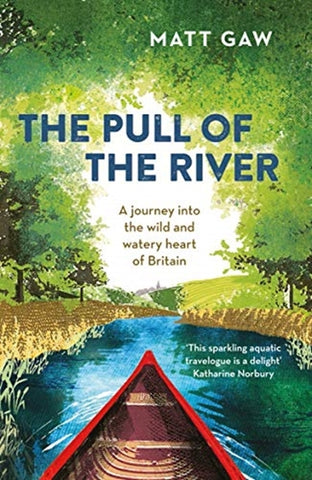 The Pull of the River : A Journey Into the Wild and Watery Heart of Britain by Matt Gaw