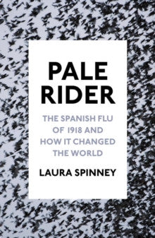 Pale Rider : The Spanish Flu of 1918 and How it Changed the World