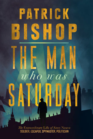 The Man Who Was Saturday : The Extraordinary Life of Airey Neave by Patrick Bishop