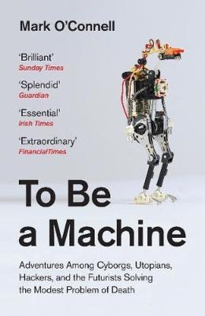 To Be a Machine: Adventures Among Cyborgs, Utopians, Hackers, and the Futurists Solving the Modest Problem of Death by Mark O'Connell