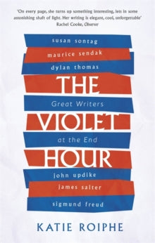 The Violet Hour: Great Writers at the End by Katie Roiphe