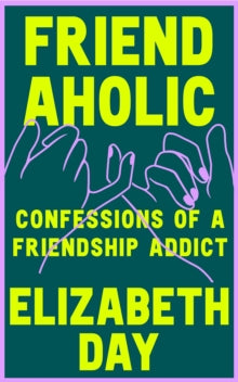 Friendaholic : Confessions of a Friendship Addict by Elizabeth Day