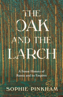 The Oak and The Larch : A Forest History of Russia and its Empires by Sophie Pinkham