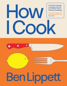 How I Cook : A Chef’s Guide to Really Good Home Cooking by Ben Lippett