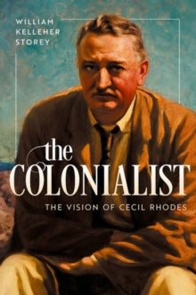 The Colonialist : The Vision of Cecil Rhodes by William Kelleher Storey