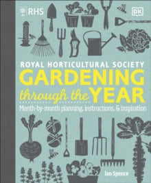 RHS Gardening Through the Year : Month-by-month Planning Instructions and Inspiration by Ian Spence