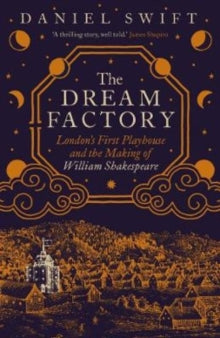 The Dream Factory : London's First Playhouse and the Making of William Shakespeare by Daniel Swift