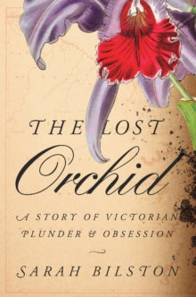 The Lost Orchid : A Story of Victorian Plunder and Obsession by Sarah Bilston