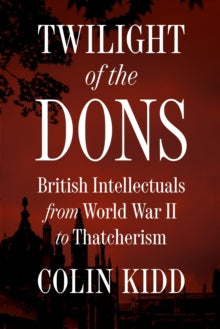 Twilight of the Dons : British Intellectuals from World War II to Thatcherism by Colin Kidd