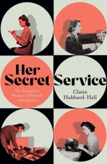 Her Secret Service : The Forgotten Women of British Intelligence by Claire Hubbard-Hall