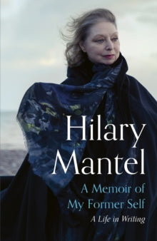 A Memoir of My Former Self : A Life in Writing by Hilary Mantel