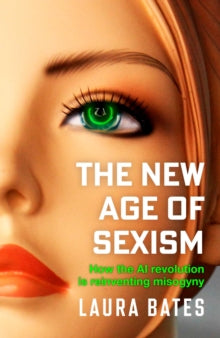 The New Age of Sexism : How the AI Revolution is Reinventing Misogyny by Laura Bates