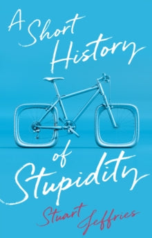 A Short History of Stupidity by Stuart Jeffries