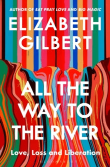 All the Way to the River : Love, Loss and Liberation by Elizabeth Gilbert