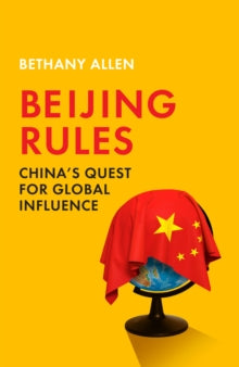 Beijing Rules : China's Quest for Global Influence by Bethany Allen