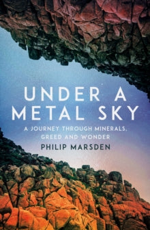 Under a Metal Sky : A Journey Through Minerals, Greed and Wonder by Philip Marsden