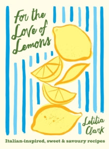 For the Love of Lemons : Italian-inspired, Sweet and Savoury Recipes by Letitia Clark