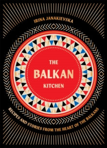 The Balkan Kitchen : Recipes and Stories from the Heart of the Balkans by Irina Janakievska