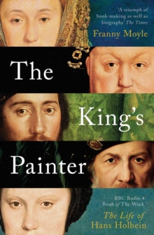 The King's Painter : The Life and Times of Hans Holbein by Franny Moyle