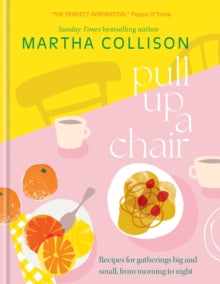 Pull Up a Chair : Recipes for Gatherings Big and Small, Morning to Night by Martha Collison
