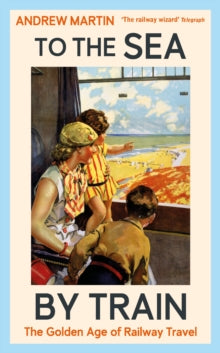 To the Sea by Train : The Golden Age of Railway Travel by Andrew Martin
