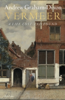 Vermeer : A Life Lost and Found by Andrew Graham Dixon