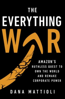 The Everything War : Amazon’s Ruthless Quest to Own the World and Remake Corporate Power by Dana Mattioli