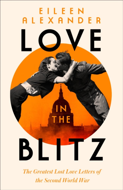 Love in the Blitz : The Greatest Lost Love Letters of the Second World War by Eileen Alexander