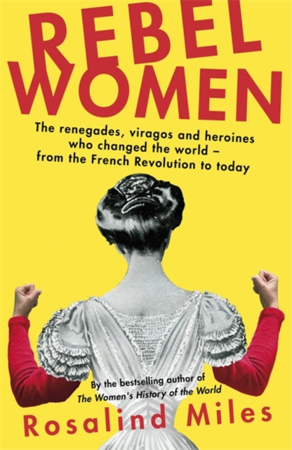 Rebel Women : The renegades, viragos and heroines who changed the world, from the French Revolution to today by Rosalind Miles