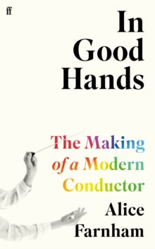 In Good Hands : The Making of a Modern Conductor by Alice Farnham