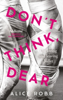 Don't Think, Dear : On Loving and Leaving Ballet by Alice Robb