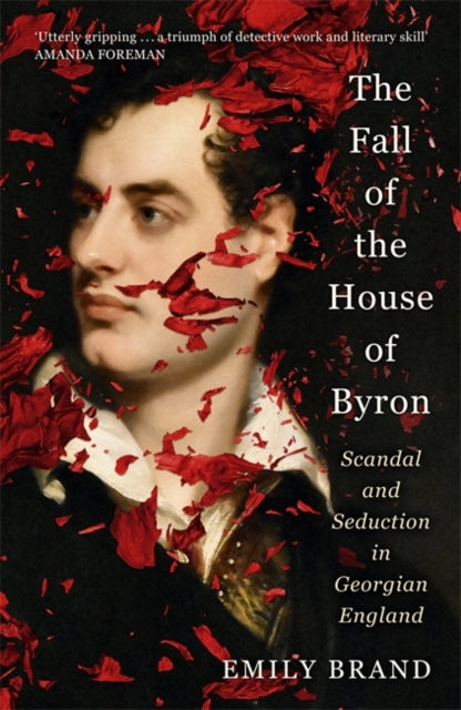 The Fall of the House of Byron : Scandal and Seduction in Georgian England by Emily Brand
