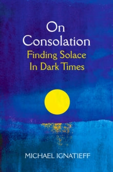 On Consolation : Finding Solace in Dark Times by Michael Ignatieff