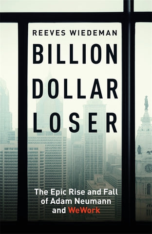 Billion Dollar Loser : The Epic Rise and Fall of WeWork by Reeves Wiedeman