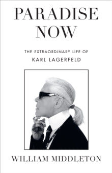 Paradise Now : The Extraordinary Life of Karl Lagerfeld by William Middleton