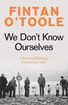 We Don't Know Ourselves : A Personal History of Ireland Since 1958 by Fintan O'Toole