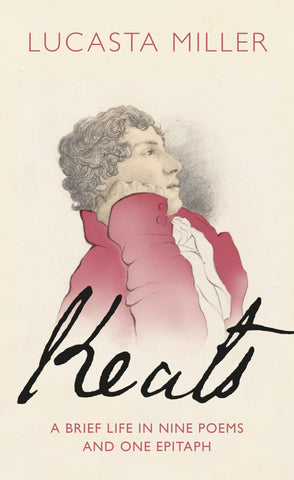 Keats : A Brief Life in Nine Poems and One Epitaph by Lucasta Miller