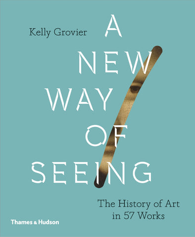 A New Way of Seeing : The History of Art in 57 Works by Kelly Grovier