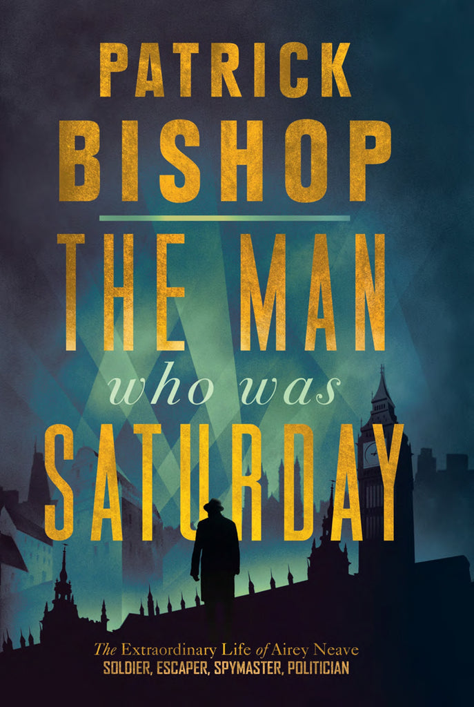 The Man Who Was Saturday : The Extraordinary Life of Airey Neave by Patrick Bishop