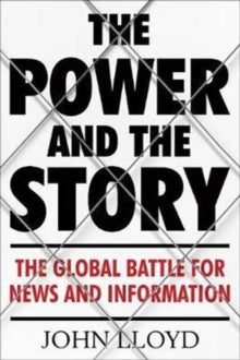 The Power and the Story : The Global Battle for News and Information by John Lloyd