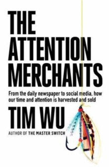 The Attention Merchants : From the Daily Newspaper to Social Media, How Our Time and Attention is Harvested and Sold by Tim Wu