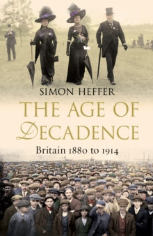 The Age of Decadence: Britain 1880 to 1914 by Simon Heffer
