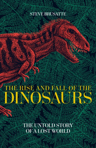 The Rise and Fall of the Dinosaurs: The Untold Story of a Lost World by Steve Brusatte